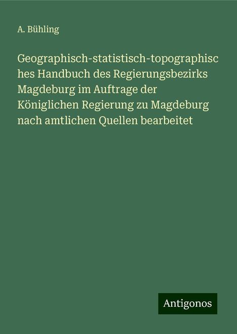 A. Bühling: Geographisch-statistisch-topographisches Handbuch des Regierungsbezirks Magdeburg im Auftrage der Königlichen Regierung zu Magdeburg nach amtlichen Quellen bearbeitet, Buch