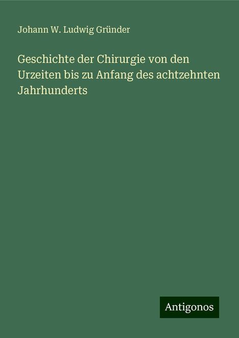 Johann W. Ludwig Gründer: Geschichte der Chirurgie von den Urzeiten bis zu Anfang des achtzehnten Jahrhunderts, Buch