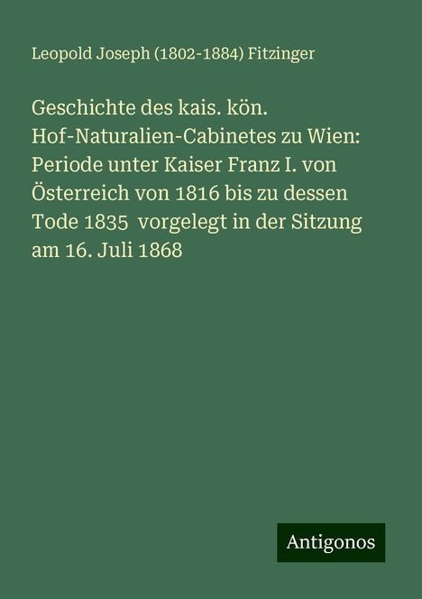 Leopold Joseph () Fitzinger: Geschichte des kais. kön. Hof-Naturalien-Cabinetes zu Wien: Periode unter Kaiser Franz I. von Österreich von 1816 bis zu dessen Tode 1835 vorgelegt in der Sitzung am 16. Juli 1868, Buch