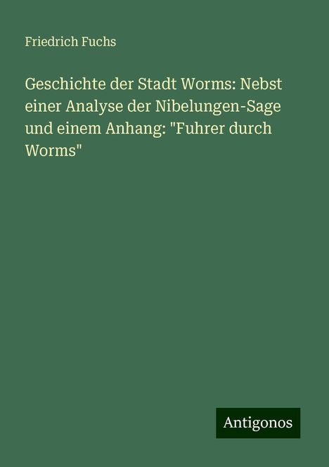 Friedrich Fuchs: Geschichte der Stadt Worms: Nebst einer Analyse der Nibelungen-Sage und einem Anhang: "Fuhrer durch Worms", Buch