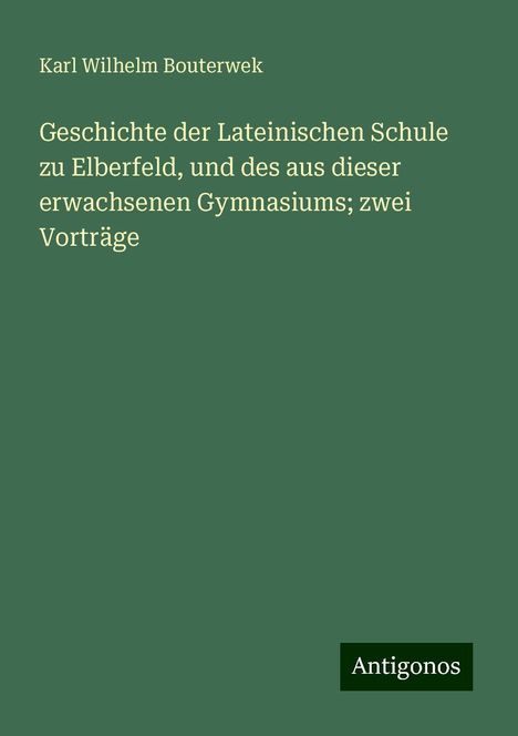 Karl Wilhelm Bouterwek: Geschichte der Lateinischen Schule zu Elberfeld, und des aus dieser erwachsenen Gymnasiums; zwei Vorträge, Buch