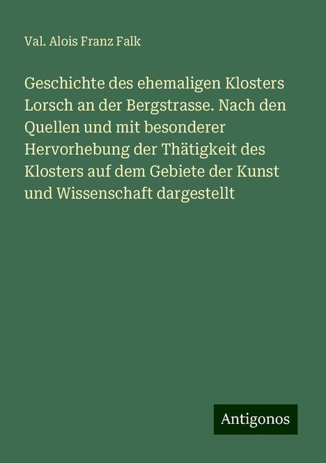 Val. Alois Franz Falk: Geschichte des ehemaligen Klosters Lorsch an der Bergstrasse. Nach den Quellen und mit besonderer Hervorhebung der Thätigkeit des Klosters auf dem Gebiete der Kunst und Wissenschaft dargestellt, Buch