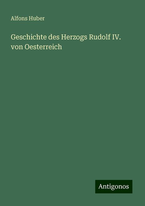 Alfons Huber: Geschichte des Herzogs Rudolf IV. von Oesterreich, Buch