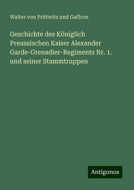 Walter von Prittwitz und Gaffron: Geschichte des Königlich Preussischen Kaiser Alexander Garde-Grenadier-Regiments Nr. 1. und seiner Stammtruppen, Buch