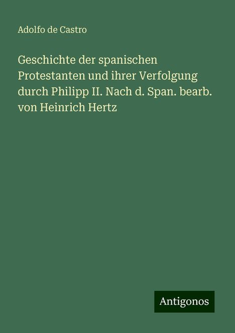 Adolfo De Castro: Geschichte der spanischen Protestanten und ihrer Verfolgung durch Philipp II. Nach d. Span. bearb. von Heinrich Hertz, Buch