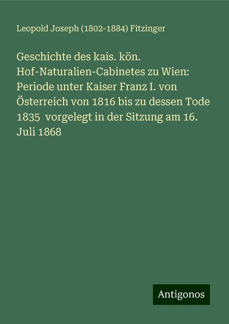 Leopold Joseph () Fitzinger: Geschichte des kais. kön. Hof-Naturalien-Cabinetes zu Wien: Periode unter Kaiser Franz I. von Österreich von 1816 bis zu dessen Tode 1835 vorgelegt in der Sitzung am 16. Juli 1868, Buch