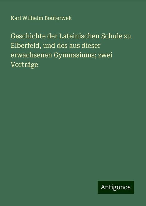 Karl Wilhelm Bouterwek: Geschichte der Lateinischen Schule zu Elberfeld, und des aus dieser erwachsenen Gymnasiums; zwei Vorträge, Buch