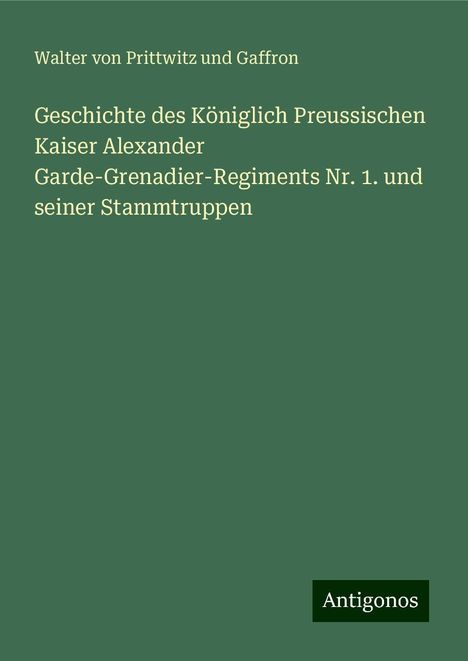 Walter von Prittwitz und Gaffron: Geschichte des Königlich Preussischen Kaiser Alexander Garde-Grenadier-Regiments Nr. 1. und seiner Stammtruppen, Buch