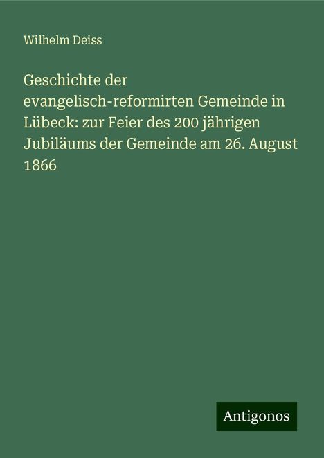 Wilhelm Deiss: Geschichte der evangelisch-reformirten Gemeinde in Lübeck: zur Feier des 200 jährigen Jubiläums der Gemeinde am 26. August 1866, Buch