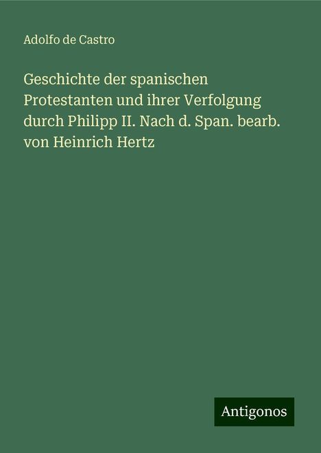 Adolfo De Castro: Geschichte der spanischen Protestanten und ihrer Verfolgung durch Philipp II. Nach d. Span. bearb. von Heinrich Hertz, Buch