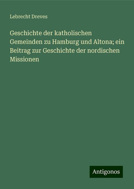 Lebrecht Dreves: Geschichte der katholischen Gemeinden zu Hamburg und Altona; ein Beitrag zur Geschichte der nordischen Missionen, Buch