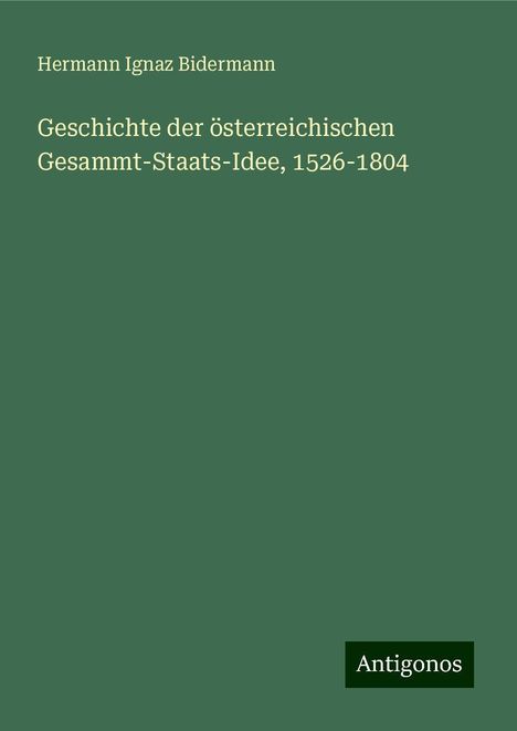 Hermann Ignaz Bidermann: Geschichte der österreichischen Gesammt-Staats-Idee, 1526-1804, Buch