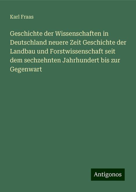 Karl Fraas: Geschichte der Wissenschaften in Deutschland neuere Zeit Geschichte der Landbau und Forstwissenschaft seit dem sechzehnten Jahrhundert bis zur Gegenwart, Buch