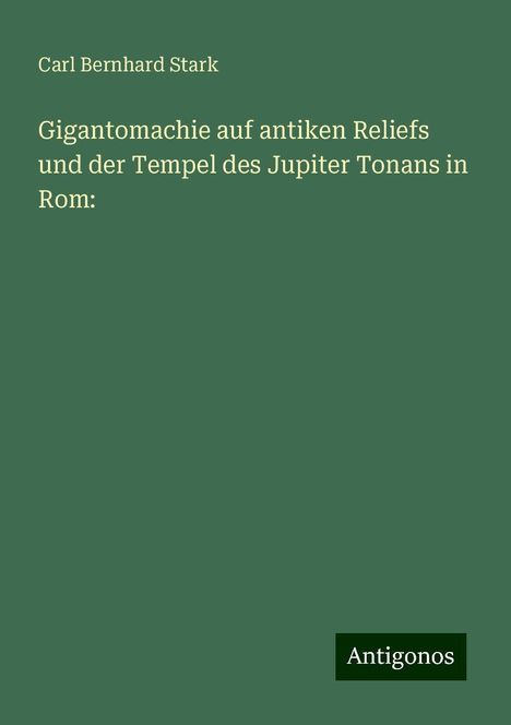 Carl Bernhard Stark: Gigantomachie auf antiken Reliefs und der Tempel des Jupiter Tonans in Rom:, Buch