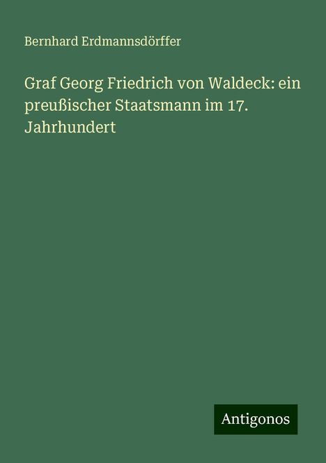 Bernhard Erdmannsdörffer: Graf Georg Friedrich von Waldeck: ein preußischer Staatsmann im 17. Jahrhundert, Buch