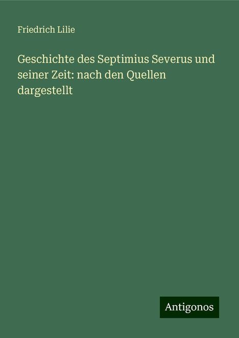 Friedrich Lilie: Geschichte des Septimius Severus und seiner Zeit: nach den Quellen dargestellt, Buch