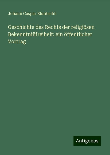 Johann Caspar Bluntschli: Geschichte des Rechts der religiösen Bekenntnißfreiheit: ein öffentlicher Vortrag, Buch