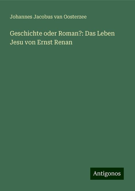 Johannes Jacobus Van Oosterzee: Geschichte oder Roman?: Das Leben Jesu von Ernst Renan, Buch