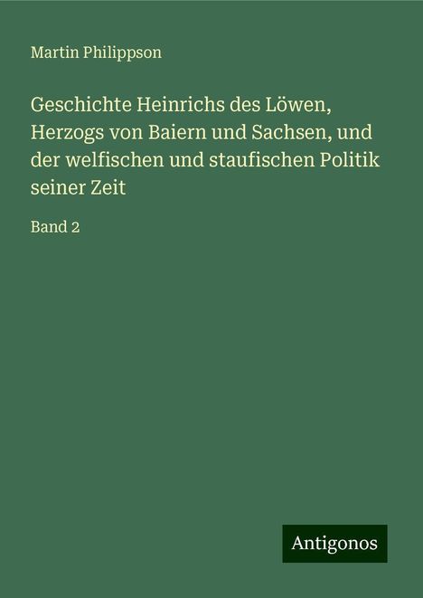 Martin Philippson: Geschichte Heinrichs des Löwen, Herzogs von Baiern und Sachsen, und der welfischen und staufischen Politik seiner Zeit, Buch