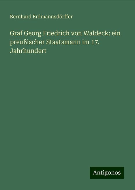 Bernhard Erdmannsdörffer: Graf Georg Friedrich von Waldeck: ein preußischer Staatsmann im 17. Jahrhundert, Buch