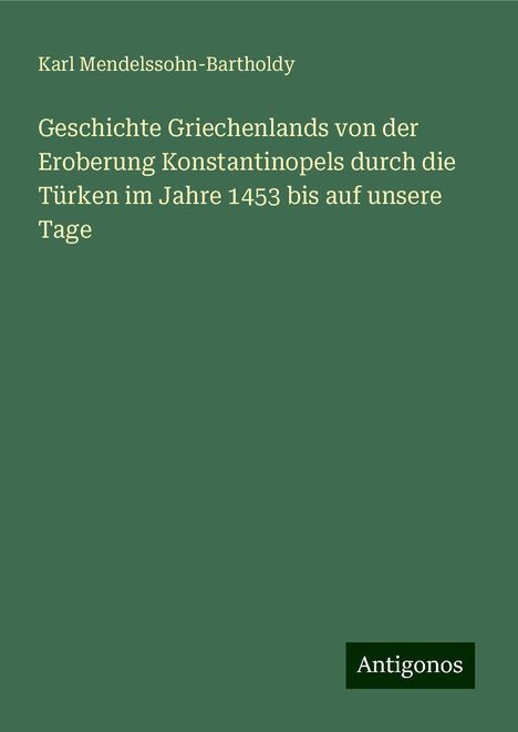 Karl Mendelssohn-Bartholdy: Geschichte Griechenlands von der Eroberung Konstantinopels durch die Türken im Jahre 1453 bis auf unsere Tage, Buch