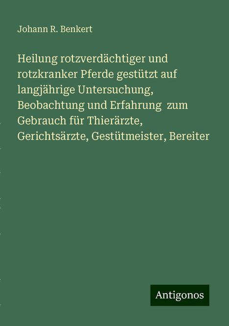 Johann R. Benkert: Heilung rotzverdächtiger und rotzkranker Pferde gestützt auf langjährige Untersuchung, Beobachtung und Erfahrung zum Gebrauch für Thierärzte, Gerichtsärzte, Gestütmeister, Bereiter, Buch