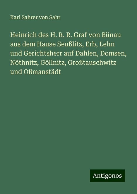 Karl Sahrer von Sahr: Heinrich des H. R. R. Graf von Bünau aus dem Hause Seußlitz, Erb, Lehn und Gerichtsherr auf Dahlen, Domsen, Nöthnitz, Göllnitz, Großtauschwitz und Oßmanstädt, Buch