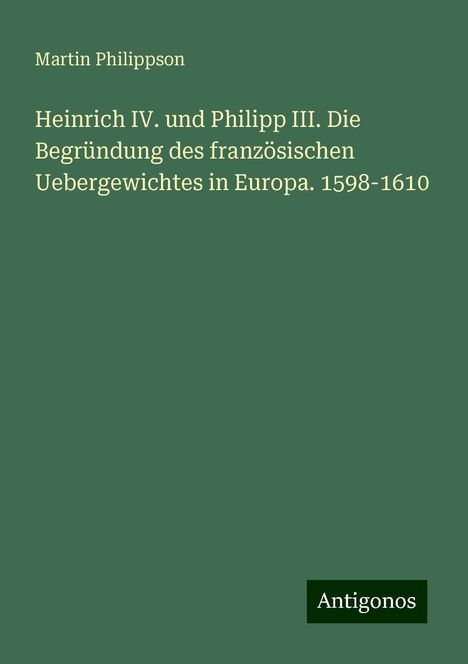 Martin Philippson: Heinrich IV. und Philipp III. Die Begründung des französischen Uebergewichtes in Europa. 1598-1610, Buch