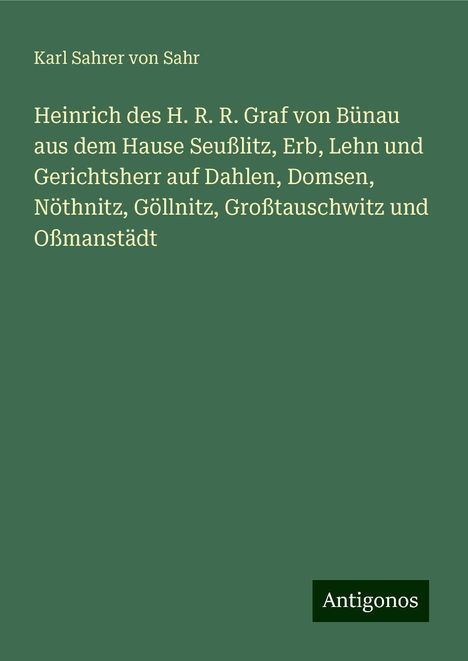 Karl Sahrer von Sahr: Heinrich des H. R. R. Graf von Bünau aus dem Hause Seußlitz, Erb, Lehn und Gerichtsherr auf Dahlen, Domsen, Nöthnitz, Göllnitz, Großtauschwitz und Oßmanstädt, Buch