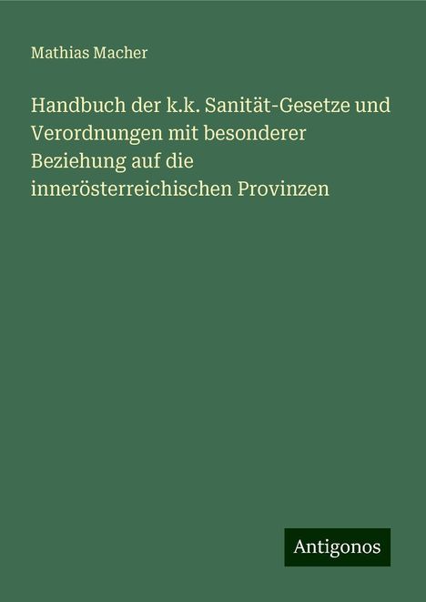 Mathias Macher: Handbuch der k.k. Sanität-Gesetze und Verordnungen mit besonderer Beziehung auf die innerösterreichischen Provinzen, Buch