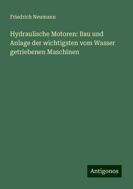 Friedrich Neumann: Hydraulische Motoren: Bau und Anlage der wichtigsten vom Wasser getriebenen Maschinen, Buch