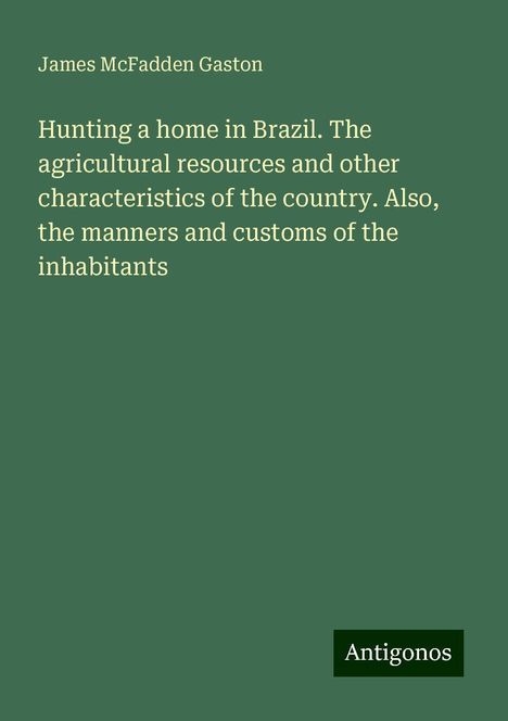 James McFadden Gaston: Hunting a home in Brazil. The agricultural resources and other characteristics of the country. Also, the manners and customs of the inhabitants, Buch