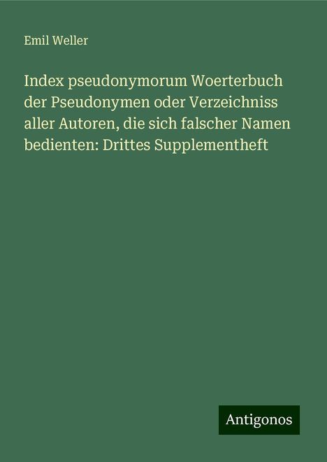 Emil Weller: Index pseudonymorum Woerterbuch der Pseudonymen oder Verzeichniss aller Autoren, die sich falscher Namen bedienten: Drittes Supplementheft, Buch