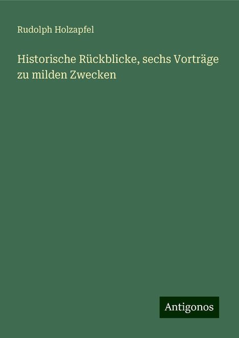 Rudolph Holzapfel: Historische Rückblicke, sechs Vorträge zu milden Zwecken, Buch