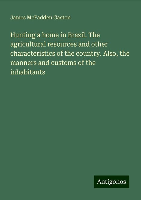 James McFadden Gaston: Hunting a home in Brazil. The agricultural resources and other characteristics of the country. Also, the manners and customs of the inhabitants, Buch