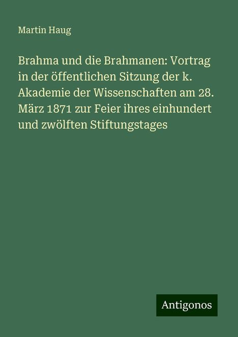 Martin Haug: Brahma und die Brahmanen: Vortrag in der öffentlichen Sitzung der k. Akademie der Wissenschaften am 28. März 1871 zur Feier ihres einhundert und zwölften Stiftungstages, Buch