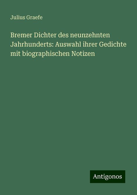 Julius Graefe: Bremer Dichter des neunzehnten Jahrhunderts: Auswahl ihrer Gedichte mit biographischen Notizen, Buch