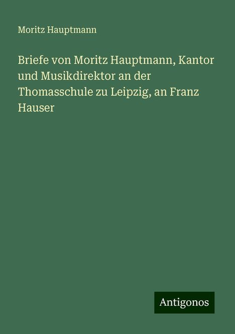 Moritz Hauptmann (1792-1868): Briefe von Moritz Hauptmann, Kantor und Musikdirektor an der Thomasschule zu Leipzig, an Franz Hauser, Buch