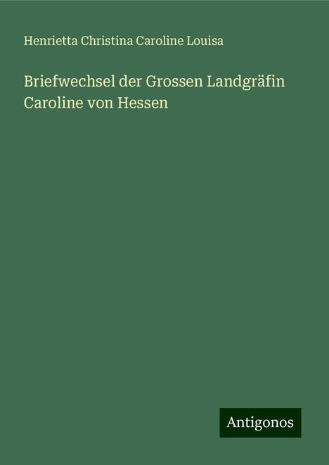 Henrietta Christina Caroline Louisa: Briefwechsel der Grossen Landgräfin Caroline von Hessen, Buch