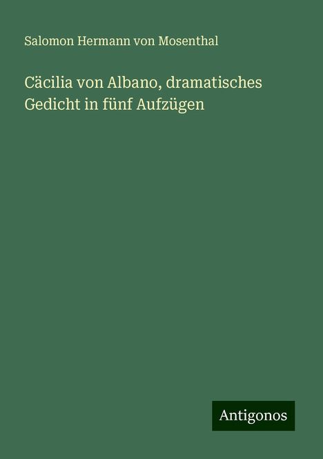 Salomon Hermann Von Mosenthal: Cäcilia von Albano, dramatisches Gedicht in fünf Aufzügen, Buch