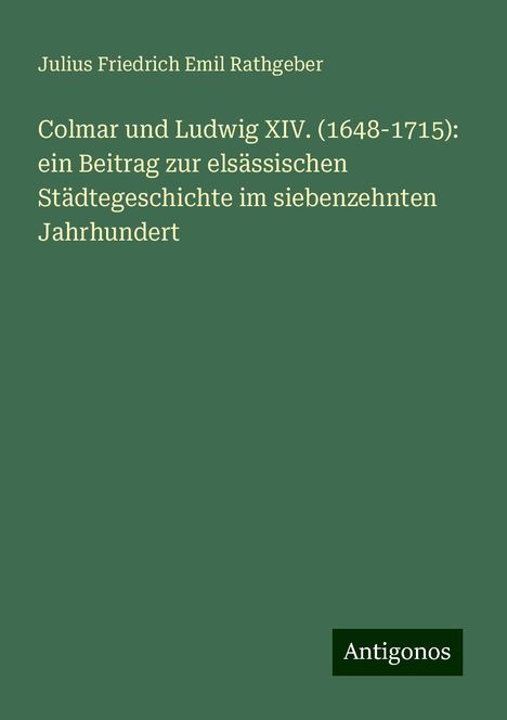 Julius Friedrich Emil Rathgeber: Colmar und Ludwig XIV. (1648-1715): ein Beitrag zur elsässischen Städtegeschichte im siebenzehnten Jahrhundert, Buch