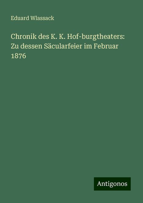 Eduard Wlassack: Chronik des K. K. Hof-burgtheaters: Zu dessen Säcularfeier im Februar 1876, Buch