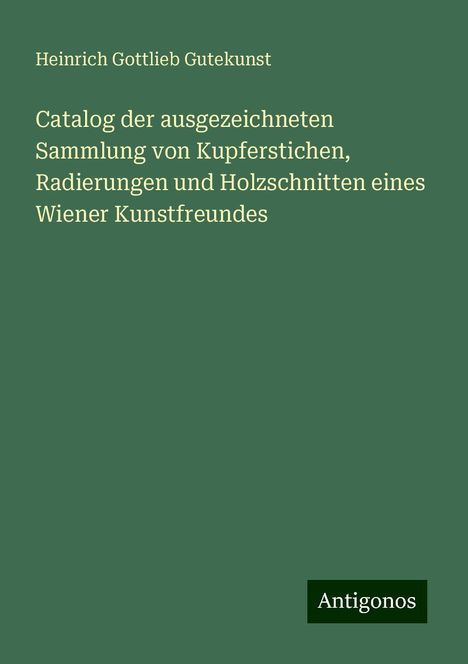 Heinrich Gottlieb Gutekunst: Catalog der ausgezeichneten Sammlung von Kupferstichen, Radierungen und Holzschnitten eines Wiener Kunstfreundes, Buch