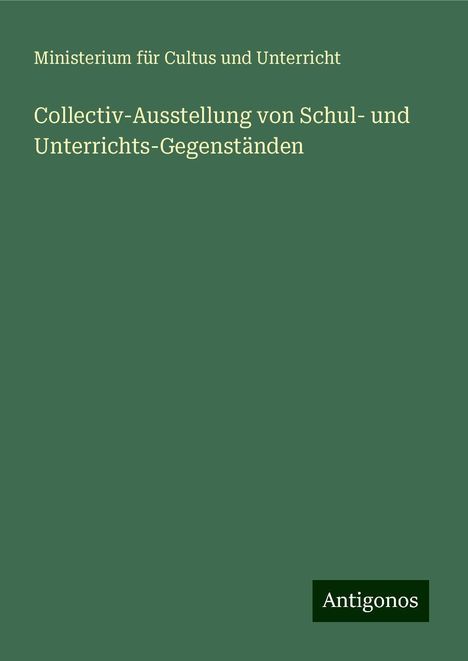 Ministerium Für Cultus Und Unterricht: Collectiv-Ausstellung von Schul- und Unterrichts-Gegenständen, Buch