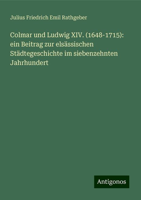 Julius Friedrich Emil Rathgeber: Colmar und Ludwig XIV. (1648-1715): ein Beitrag zur elsässischen Städtegeschichte im siebenzehnten Jahrhundert, Buch