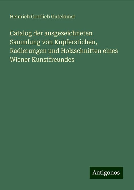 Heinrich Gottlieb Gutekunst: Catalog der ausgezeichneten Sammlung von Kupferstichen, Radierungen und Holzschnitten eines Wiener Kunstfreundes, Buch