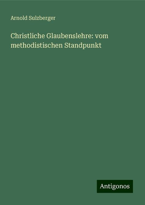 Arnold Sulzberger: Christliche Glaubenslehre: vom methodistischen Standpunkt, Buch