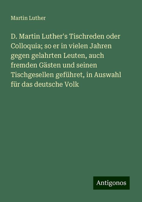 Martin Luther (1483-1546): D. Martin Luther's Tischreden oder Colloquia; so er in vielen Jahren gegen gelahrten Leuten, auch fremden Gästen und seinen Tischgesellen geführet, in Auswahl für das deutsche Volk, Buch