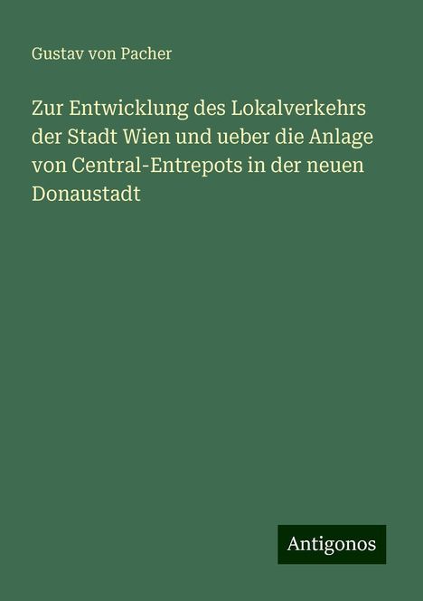 Gustav von Pacher: Zur Entwicklung des Lokalverkehrs der Stadt Wien und ueber die Anlage von Central-Entrepots in der neuen Donaustadt, Buch