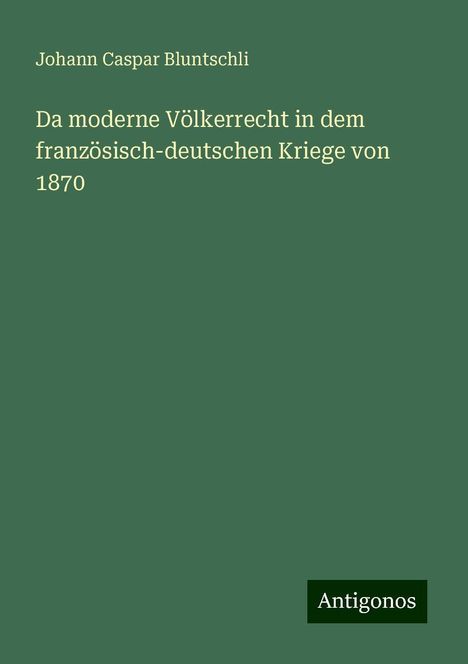 Johann Caspar Bluntschli: Da moderne Völkerrecht in dem französisch-deutschen Kriege von 1870, Buch